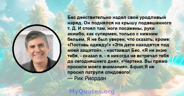 Бес действительно надел свой уродливый наряд. Он поднялся на крышу подвешенного т. Д. И стоял там, ноги посажены, руки акимбо, как супермен, только с нижним бельем. Я не был уверен, что сказать, кроме: «Поставь одежду!» 