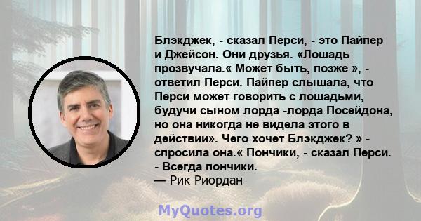 Блэкджек, - сказал Перси, - это Пайпер и Джейсон. Они друзья. «Лошадь прозвучала.« Может быть, позже », - ответил Перси. Пайпер слышала, что Перси может говорить с лошадьми, будучи сыном лорда -лорда Посейдона, но она