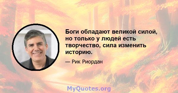 Боги обладают великой силой, но только у людей есть творчество, сила изменить историю.