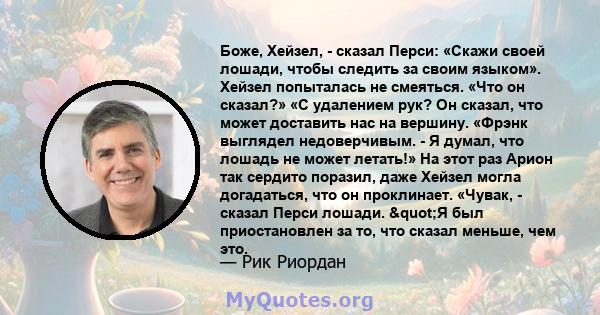 Боже, Хейзел, - сказал Перси: «Скажи своей лошади, чтобы следить за своим языком». Хейзел попыталась не смеяться. «Что он сказал?» «С удалением рук? Он сказал, что может доставить нас на вершину. «Фрэнк выглядел