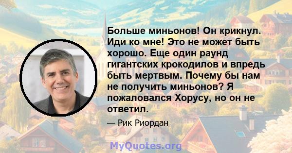 Больше миньонов! Он крикнул. Иди ко мне! Это не может быть хорошо. Еще один раунд гигантских крокодилов и впредь быть мертвым. Почему бы нам не получить миньонов? Я пожаловался Хорусу, но он не ответил.