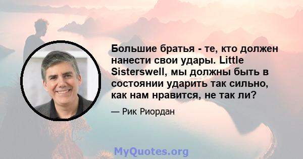 Большие братья - те, кто должен нанести свои удары. Little Sisterswell, мы должны быть в состоянии ударить так сильно, как нам нравится, не так ли?