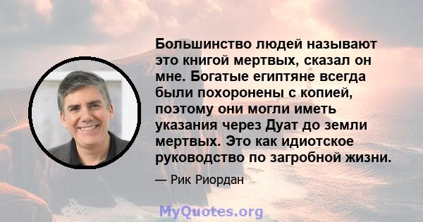 Большинство людей называют это книгой мертвых, сказал он мне. Богатые египтяне всегда были похоронены с копией, поэтому они могли иметь указания через Дуат до земли мертвых. Это как идиотское руководство по загробной