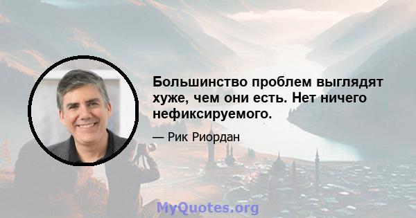 Большинство проблем выглядят хуже, чем они есть. Нет ничего нефиксируемого.