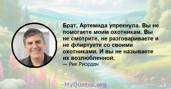 Брат, Артемида упрекнула. Вы не помогаете моим охотникам. Вы не смотрите, не разговариваете и не флиртуете со своими охотниками. И вы не называете их возлюбленной.