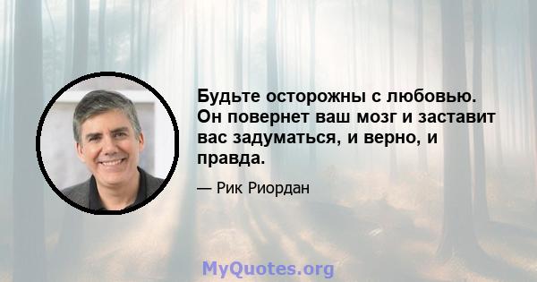 Будьте осторожны с любовью. Он повернет ваш мозг и заставит вас задуматься, и верно, и правда.