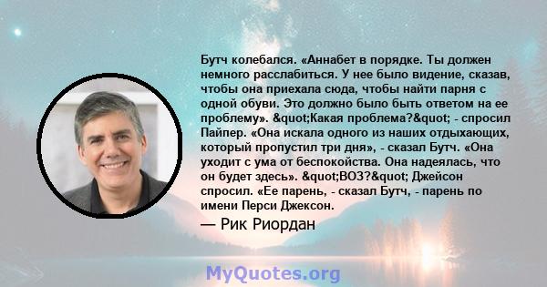 Бутч колебался. «Аннабет в порядке. Ты должен немного расслабиться. У нее было видение, сказав, чтобы она приехала сюда, чтобы найти парня с одной обуви. Это должно было быть ответом на ее проблему». "Какая