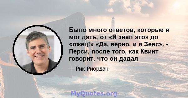 Было много ответов, которые я мог дать, от «Я знал это» до «лжец!» «Да, верно, и я Зевс». - Перси, после того, как Квинт говорит, что он дадал