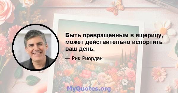 Быть превращенным в ящерицу, может действительно испортить ваш день.