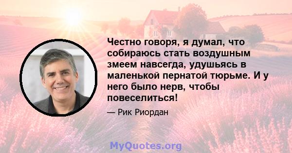 Честно говоря, я думал, что собираюсь стать воздушным змеем навсегда, удушьясь в маленькой пернатой тюрьме. И у него было нерв, чтобы повеселиться!