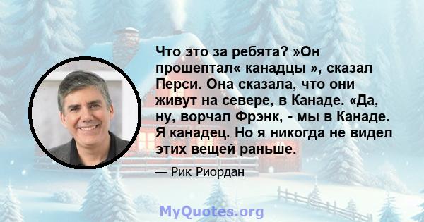 Что это за ребята? »Он прошептал« канадцы », сказал Перси. Она сказала, что они живут на севере, в Канаде. «Да, ну, ворчал Фрэнк, - мы в Канаде. Я канадец. Но я никогда не видел этих вещей раньше.