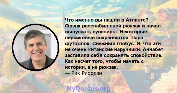 Что именно вы нашли в Атланте? Фрэнк расслабил свой рюкзак и начал выпускать сувениры. Некоторые персиковые сохраняются. Пара футболок. Снежный глобус. И, что эти не очень-китайские наручники. Аннабет заставила себя