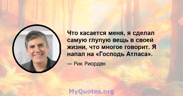 Что касается меня, я сделал самую глупую вещь в своей жизни, что многое говорит. Я напал на «Господь Атласа».