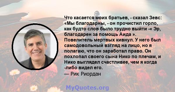 Что касается моих братьев, - сказал Зевс: «Мы благодарны, - он прочистил горло, как будто слов было трудно выйти -« Эр, благодарен за помощь Аида ». Повелитель мертвых кивнул. У него был самодовольный взгляд на лицо, но 