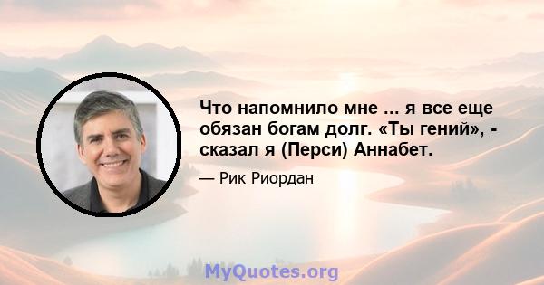 Что напомнило мне ... я все еще обязан богам долг. «Ты гений», - сказал я (Перси) Аннабет.