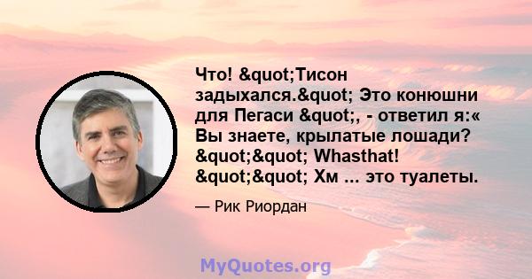 Что! "Тисон задыхался." Это конюшни для Пегаси ", - ответил я:« Вы знаете, крылатые лошади? "" Whasthat! "" Хм ... это туалеты.