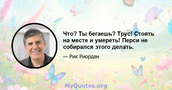 Что? Ты бегаешь? Трус! Стоять на месте и умереть! Перси не собирался этого делать.