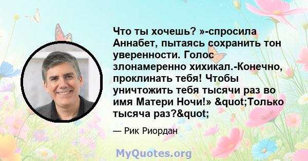 Что ты хочешь? »-спросила Аннабет, пытаясь сохранить тон уверенности. Голос злонамеренно хихикал.-Конечно, проклинать тебя! Чтобы уничтожить тебя тысячи раз во имя Матери Ночи!» "Только тысяча раз?"