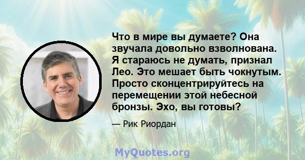 Что в мире вы думаете? Она звучала довольно взволнована. Я стараюсь не думать, признал Лео. Это мешает быть чокнутым. Просто сконцентрируйтесь на перемещении этой небесной бронзы. Эхо, вы готовы?