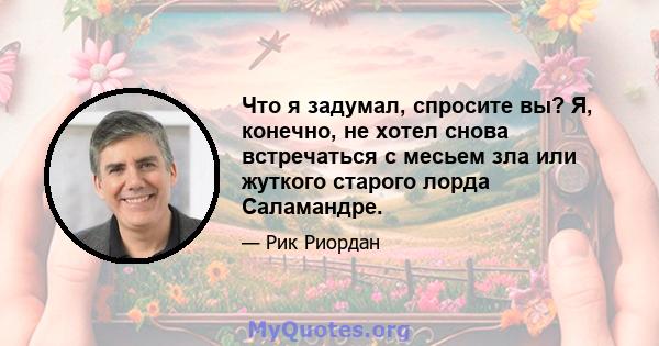 Что я задумал, спросите вы? Я, конечно, не хотел снова встречаться с месьем зла или жуткого старого лорда Саламандре.