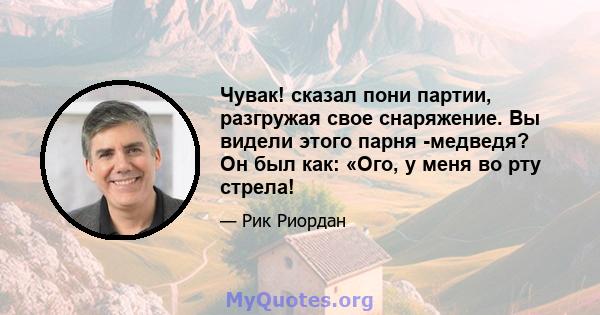 Чувак! сказал пони партии, разгружая свое снаряжение. Вы видели этого парня -медведя? Он был как: «Ого, у меня во рту стрела!