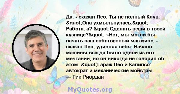 Да, - сказал Лео. Ты не полный Клуц. "Она ухмыльнулась." Работа, а? "Сделать вещи в твоей кузнице?" «Нет, мы могли бы начать наш собственный магазин», - сказал Лео, удивляя себя. Начало машины всегда 