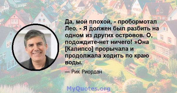 Да, мой плохой, - пробормотал Лео. - Я должен был разбить на одном из других островов. О, подождите-нет ничего! »Она [Калипсо] прорычала и продолжала ходить по краю воды.