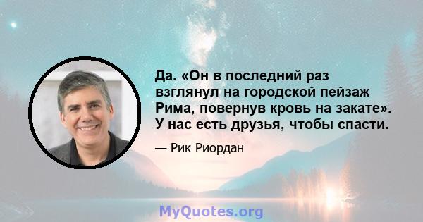 Да. «Он в последний раз взглянул на городской пейзаж Рима, повернув кровь на закате». У нас есть друзья, чтобы спасти.