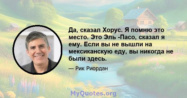 Да, сказал Хорус. Я помню это место. Это Эль -Пасо, сказал я ему. Если вы не вышли на мексиканскую еду, вы никогда не были здесь.