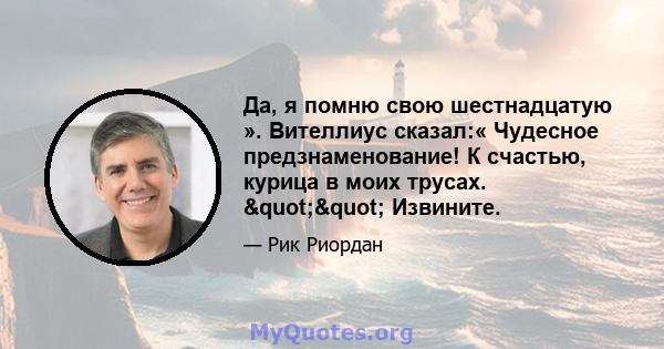 Да, я помню свою шестнадцатую ». Вителлиус сказал:« Чудесное предзнаменование! К счастью, курица в моих трусах. "" Извините.