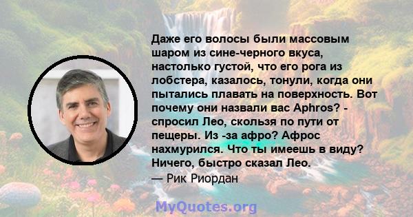 Даже его волосы были массовым шаром из сине-черного вкуса, настолько густой, что его рога из лобстера, казалось, тонули, когда они пытались плавать на поверхность. Вот почему они назвали вас Aphros? - спросил Лео,