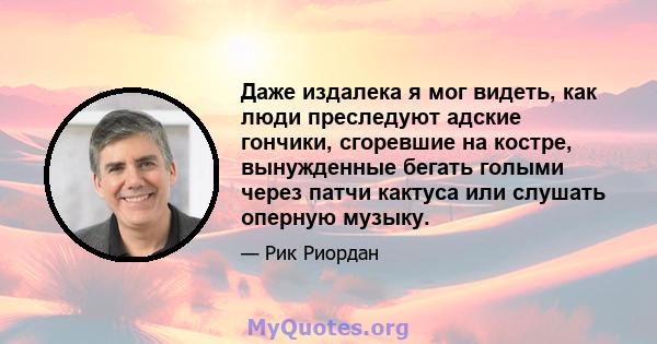 Даже издалека я мог видеть, как люди преследуют адские гончики, сгоревшие на костре, вынужденные бегать голыми через патчи кактуса или слушать оперную музыку.