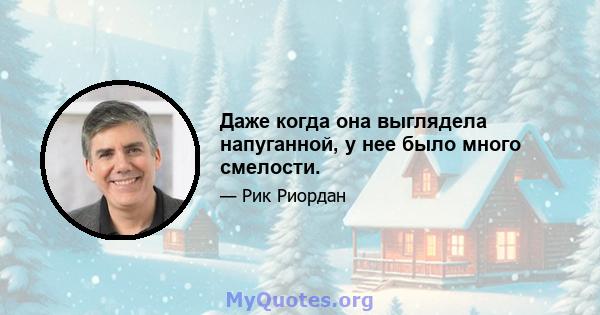 Даже когда она выглядела напуганной, у нее было много смелости.