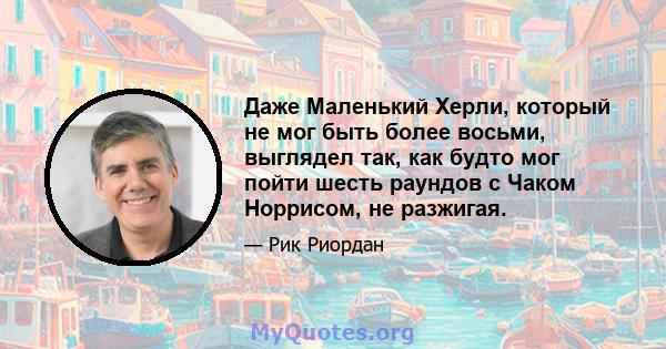 Даже Маленький Херли, который не мог быть более восьми, выглядел так, как будто мог пойти шесть раундов с Чаком Норрисом, не разжигая.