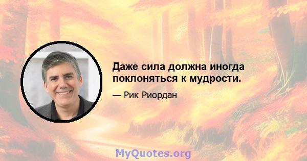 Даже сила должна иногда поклоняться к мудрости.