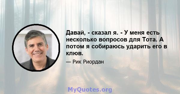 Давай, - сказал я. - У меня есть несколько вопросов для Тота. А потом я собираюсь ударить его в клюв.