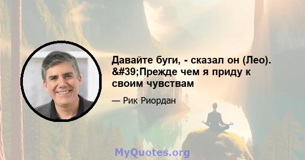 Давайте буги, - сказал он (Лео). 'Прежде чем я приду к своим чувствам