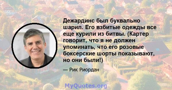 Дежардинс был буквально шарил. Его взбитые одежды все еще курили из битвы. (Картер говорит, что я не должен упоминать, что его розовые боксерские шорты показывают, но они были!)