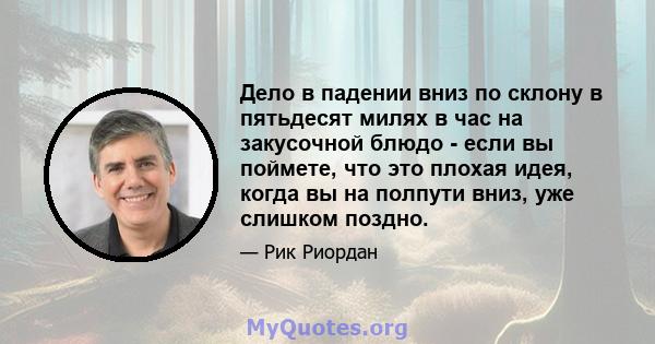 Дело в падении вниз по склону в пятьдесят милях в час на закусочной блюдо - если вы поймете, что это плохая идея, когда вы на полпути вниз, уже слишком поздно.