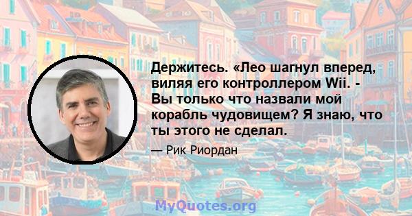 Держитесь. «Лео шагнул вперед, виляя его контроллером Wii. - Вы только что назвали мой корабль чудовищем? Я знаю, что ты этого не сделал.