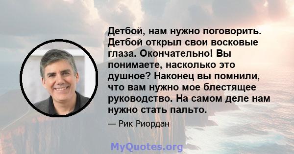 Детбой, нам нужно поговорить. Детбой открыл свои восковые глаза. Окончательно! Вы понимаете, насколько это душное? Наконец вы помнили, что вам нужно мое блестящее руководство. На самом деле нам нужно стать пальто.