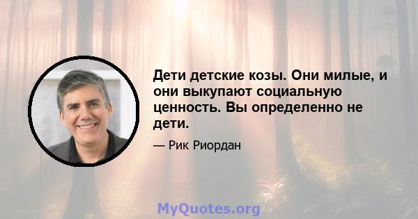 Дети детские козы. Они милые, и они выкупают социальную ценность. Вы определенно не дети.