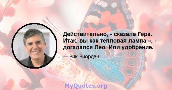 Действительно, - сказала Гера. Итак, вы как тепловая лампа », - догадался Лео. Или удобрение.