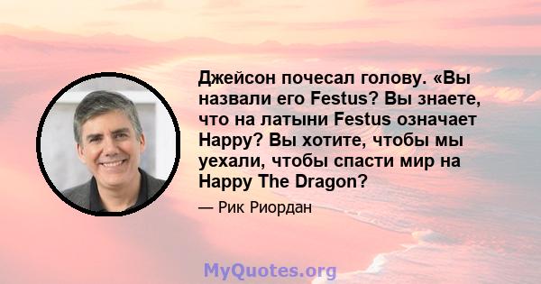 Джейсон почесал голову. «Вы назвали его Festus? Вы знаете, что на латыни Festus означает Happy? Вы хотите, чтобы мы уехали, чтобы спасти мир на Happy The Dragon?