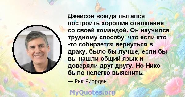 Джейсон всегда пытался построить хорошие отношения со своей командой. Он научился трудному способу, что если кто -то собирается вернуться в драку, было бы лучше, если бы вы нашли общий язык и доверяли друг другу. Но