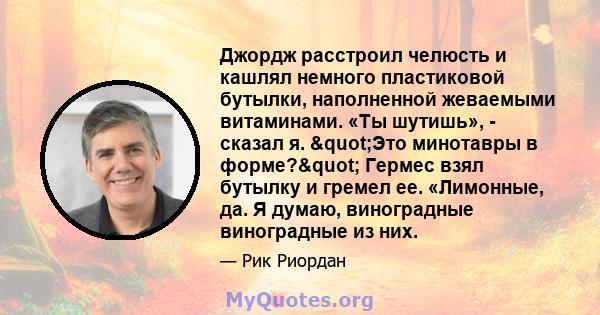 Джордж расстроил челюсть и кашлял немного пластиковой бутылки, наполненной жеваемыми витаминами. «Ты шутишь», - сказал я. "Это минотавры в форме?" Гермес взял бутылку и гремел ее. «Лимонные, да. Я думаю,