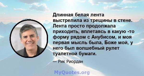 Длинная белая лента выстрелила из трещины в стене. Лента просто продолжала приходить, вплетаясь в какую -то форму рядом с Анубисом, и моя первая мысль была, Боже мой, у него был волшебный рулет туалетной бумаги.