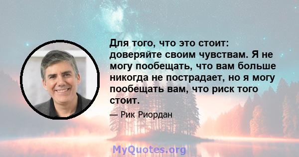 Для того, что это стоит: доверяйте своим чувствам. Я не могу пообещать, что вам больше никогда не пострадает, но я могу пообещать вам, что риск того стоит.