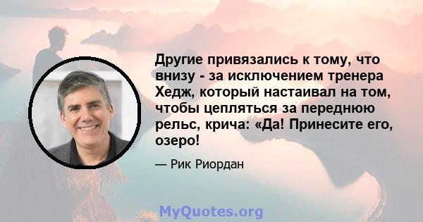 Другие привязались к тому, что внизу - за исключением тренера Хедж, который настаивал на том, чтобы цепляться за переднюю рельс, крича: «Да! Принесите его, озеро!