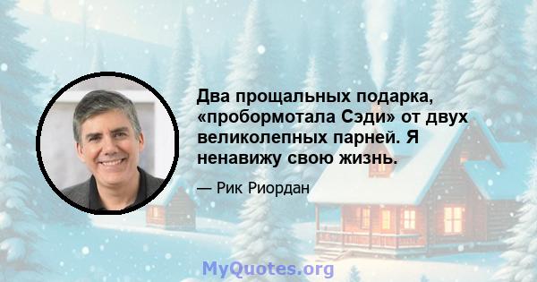 Два прощальных подарка, «пробормотала Сэди» от двух великолепных парней. Я ненавижу свою жизнь.